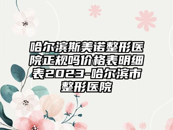 哈尔滨斯美诺整形医院正规吗价格表明细表2023-哈尔滨市整形医院