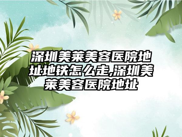 深圳美莱美容医院地址地铁怎么走,深圳美莱美容医院地址