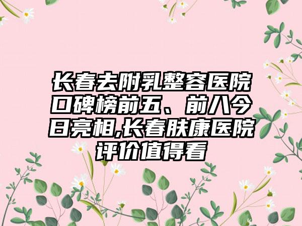 长春去附乳整容医院口碑榜前五、前八今日亮相,长春肤康医院评价值得看