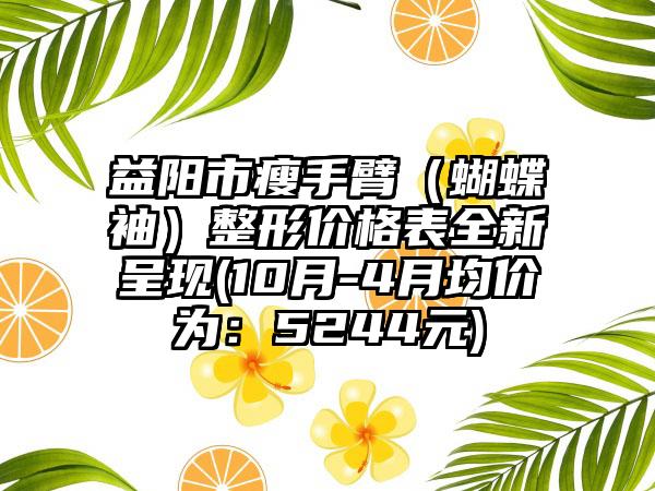 益阳市瘦手臂（蝴蝶袖）整形价格表全新呈现(10月-4月均价为：5244元)