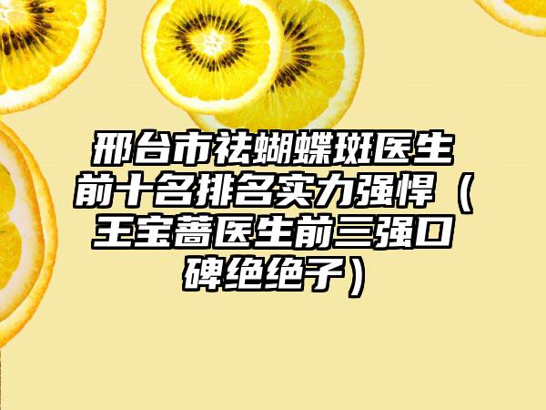 邢台市祛蝴蝶斑医生前十名排名实力强悍（王宝蔷医生前三强口碑绝绝子）