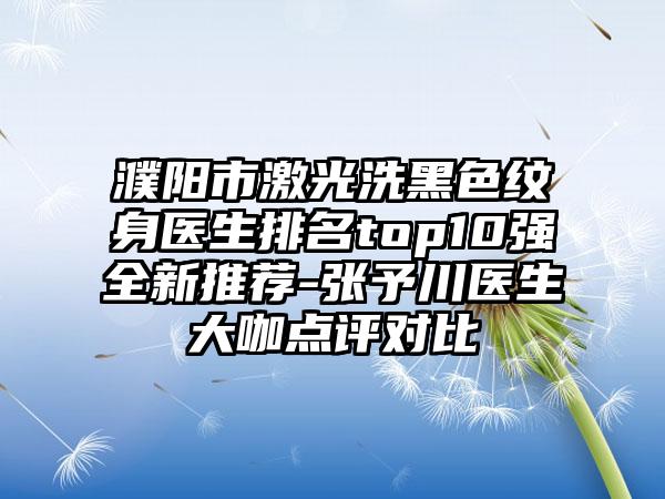 濮阳市激光洗黑色纹身医生排名top10强全新推荐-张予川医生大咖点评对比