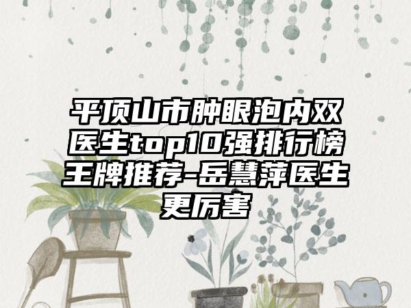 平顶山市肿眼泡内双医生top10强排行榜王牌推荐-岳慧萍医生更厉害