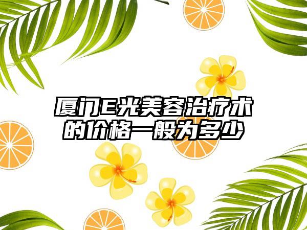 厦门E光美容治疗术的价格一般为多少