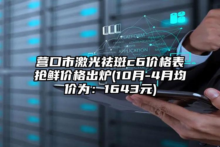 营口市激光祛斑c6价格表抢鲜价格出炉(10月-4月均价为：1643元)