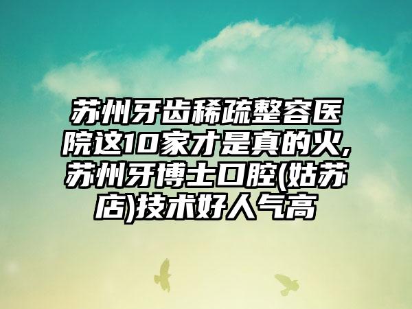 苏州牙齿稀疏整容医院这10家才是真的火,苏州牙博士口腔(姑苏店)技术好人气高