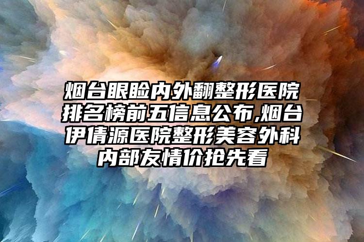 烟台眼睑内外翻整形医院排名榜前五信息公布,烟台伊倩源医院整形美容外科内部友情价抢先看