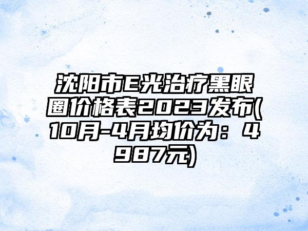 沈阳市E光治疗黑眼圈价格表2023发布(10月-4月均价为：4987元)