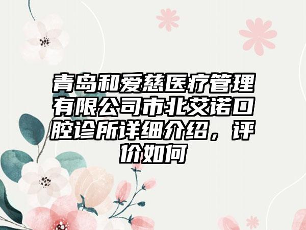 青岛和爱慈医疗管理有限公司市北艾诺口腔诊所详细介绍，评价如何