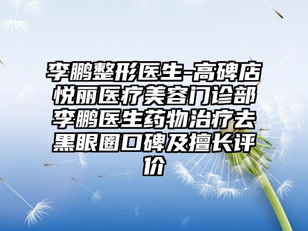 李鹏整形医生-高碑店悦丽医疗美容门诊部李鹏医生药物治疗去黑眼圈口碑及擅长评价