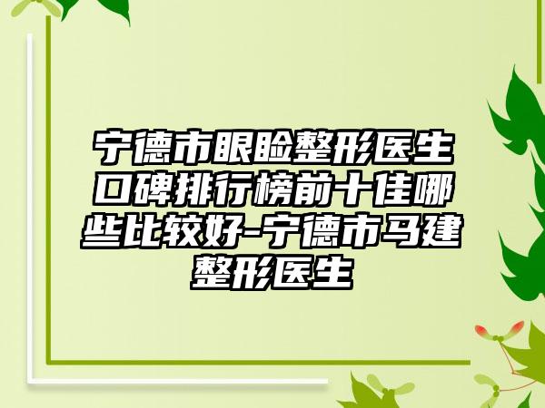 宁德市眼睑整形医生口碑排行榜前十佳哪些比较好-宁德市马建整形医生