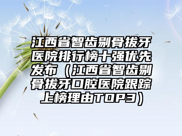 江西省智齿剔骨拔牙医院排行榜十强优先发布（江西省智齿剔骨拔牙口腔医院跟踪上榜理由TOP3）