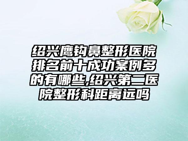 绍兴鹰钩鼻整形医院排名前十成功实例多的有哪些,绍兴第二医院整形科距离远吗