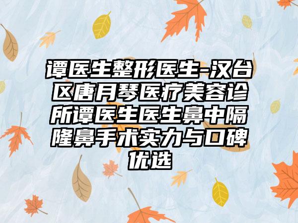 谭医生整形医生-汉台区唐月琴医疗美容诊所谭医生医生鼻中隔隆鼻手术实力与口碑优选