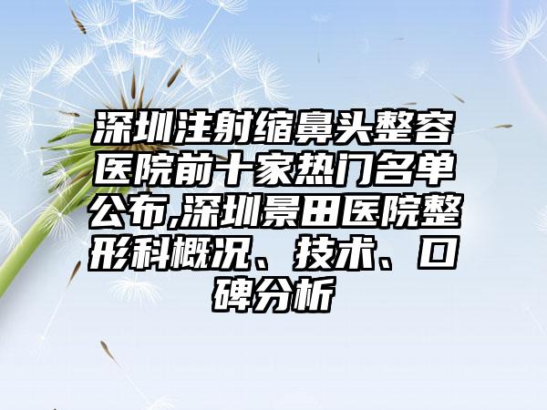 深圳注射缩鼻头整容医院前十家热门名单公布,深圳景田医院整形科概况、技术、口碑分析