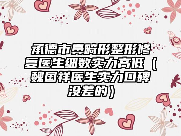 承德市鼻畸形整形修复医生细数实力高低（魏国祥医生实力口碑没差的）