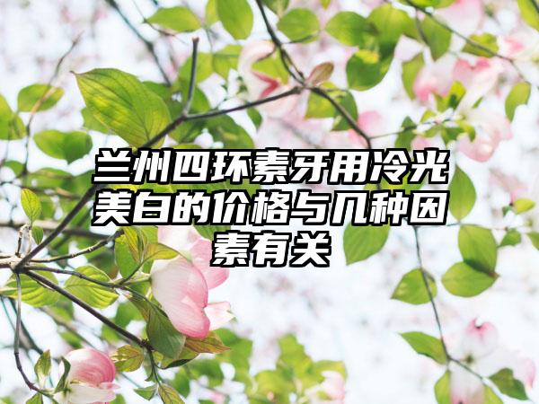 兰州四环素牙用冷光美白的价格与几种因素有关