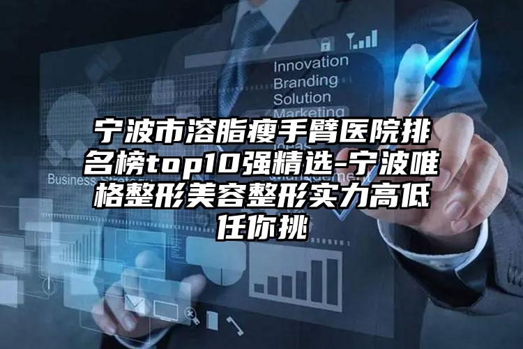 宁波市溶脂瘦手臂医院排名榜top10强精选-宁波唯格整形美容整形实力高低任你挑