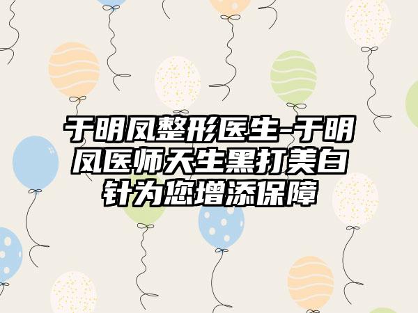 于明凤整形医生-于明凤医师天生黑打美白针为您增添保护