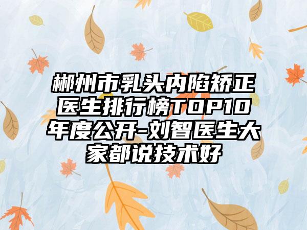 郴州市乳头内陷矫正医生排行榜TOP10年度公开-刘智医生大家都说技术好