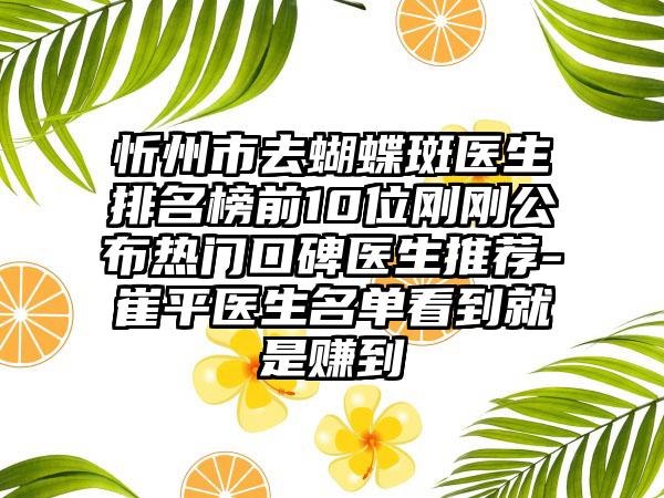 忻州市去蝴蝶斑医生排名榜前10位刚刚公布热门口碑医生推荐-崔平医生名单看到就是赚到