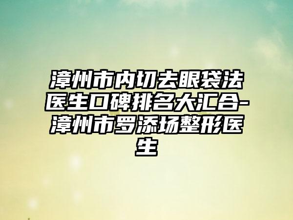 漳州市内切去眼袋法医生口碑排名大汇合-漳州市罗添场整形医生