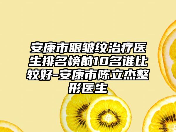 安康市眼皱纹治疗医生排名榜前10名谁比较好-安康市陈立杰整形医生