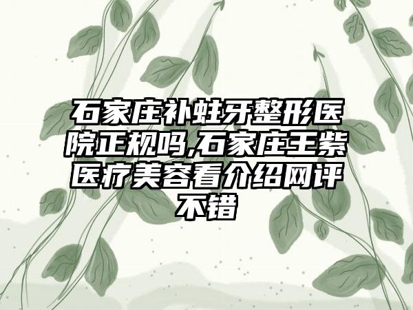 石家庄补蛀牙整形医院正规吗,石家庄王紫医疗美容看介绍网评不错