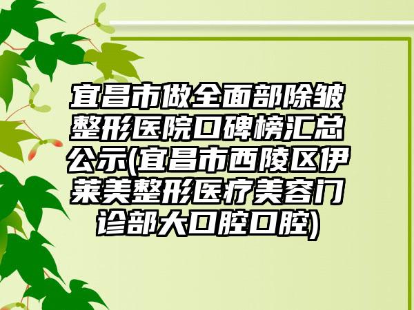 宜昌市做多面部除皱整形医院口碑榜汇总公示(宜昌市西陵区伊莱美整形医疗美容门诊部大口腔口腔)