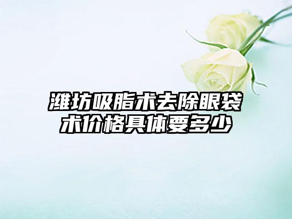 潍坊吸脂术去除眼袋术价格具体要多少