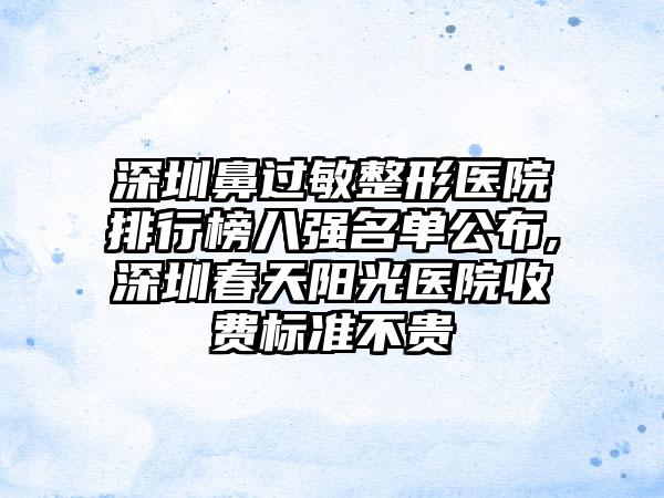 深圳鼻过敏整形医院排行榜八强名单公布,深圳春天阳光医院收费标准不贵