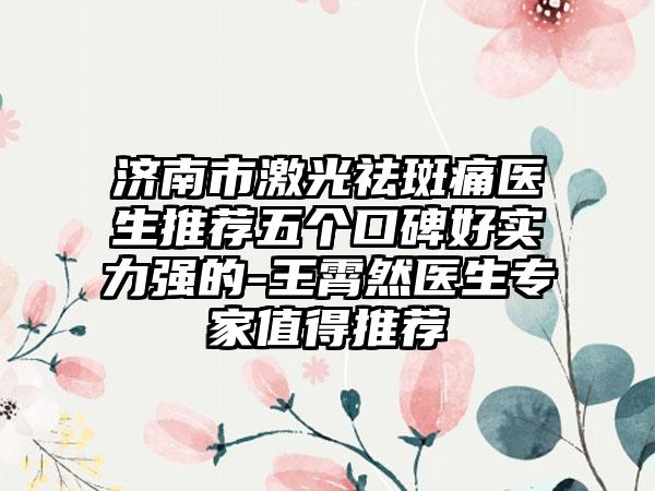 济南市激光祛斑痛医生推荐五个口碑好实力强的-王霄然医生骨干医生值得推荐