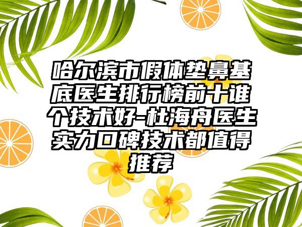 哈尔滨市假体垫鼻基底医生排行榜前十谁个技术好-杜海舟医生实力口碑技术都值得推荐