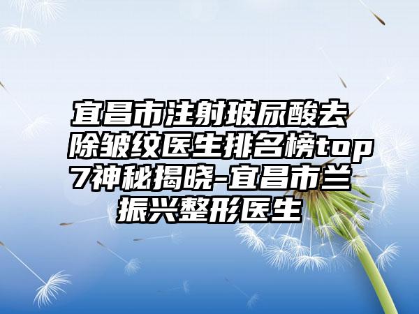 宜昌市注射玻尿酸去除皱纹医生排名榜top7神秘揭晓-宜昌市兰振兴整形医生