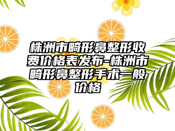 株洲市畸形鼻整形收费价格表发布-株洲市畸形鼻整形手术一般价格