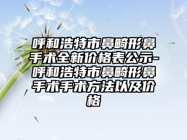 呼和浩特市鼻畸形鼻手术全新价格表公示-呼和浩特市鼻畸形鼻手术手术方法以及价格