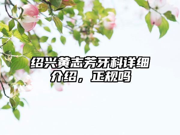 绍兴黄志芳牙科详细介绍，正规吗