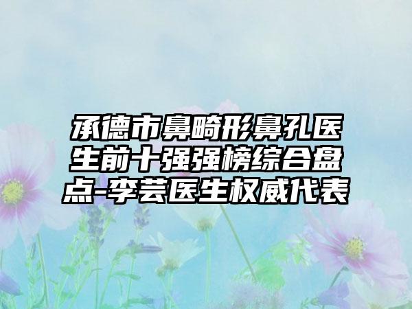 承德市鼻畸形鼻孔医生前十强强榜综合盘点-李芸医生权威代表