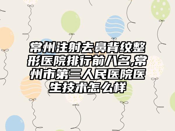 常州注射去鼻背纹整形医院排行前八名,常州市第三人民医院医生技术怎么样