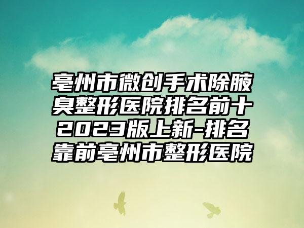 亳州市微创手术除腋臭整形医院排名前十2023版上新-排名靠前亳州市整形医院