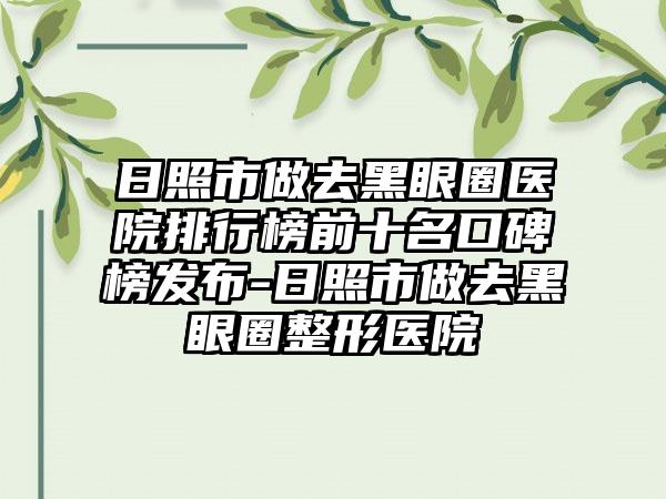 日照市做去黑眼圈医院排行榜前十名口碑榜发布-日照市做去黑眼圈整形医院