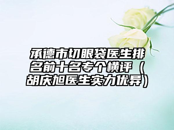 承德市切眼袋医生排名前十名专个横评（胡庆旭医生实力优异）