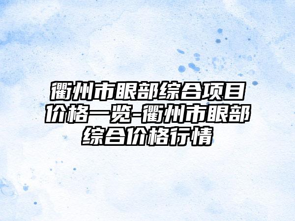 衢州市眼部综合项目价格一览-衢州市眼部综合价格行情