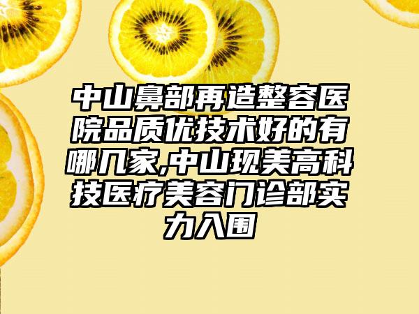 中山鼻部再造整容医院品质优技术好的有哪几家,中山现美高科技医疗美容门诊部实力入围