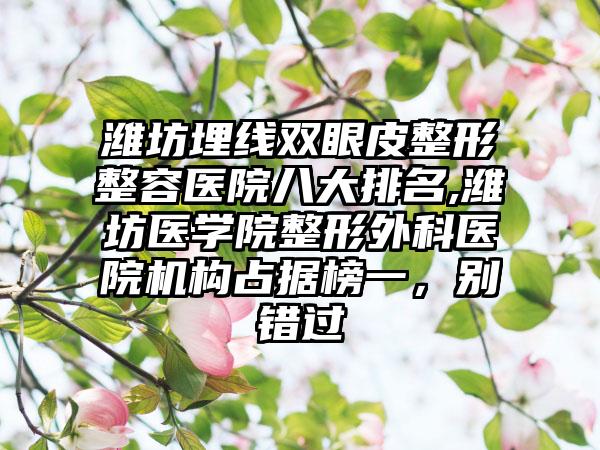 潍坊埋线双眼皮整形整容医院八大排名,潍坊医学院整形外科医院机构占据榜一，别错过