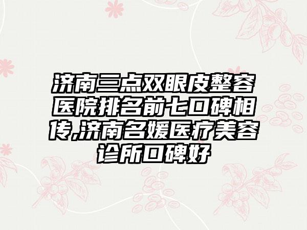 济南三点双眼皮整容医院排名前七口碑相传,济南名媛医疗美容诊所口碑好