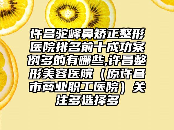 许昌驼峰鼻矫正整形医院排名前十成功实例多的有哪些,许昌整形美容医院（原许昌市商业职工医院）关注多选择多