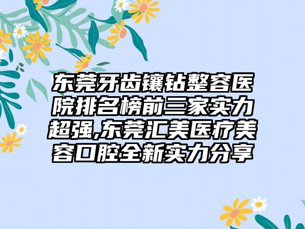 东莞牙齿镶钻整容医院排名榜前三家实力超强,东莞汇美医疗美容口腔全新实力分享