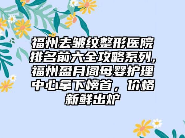 福州去皱纹整形医院排名前六全攻略系列,福州盈月阁母婴护理中心拿下榜首，价格新鲜出炉