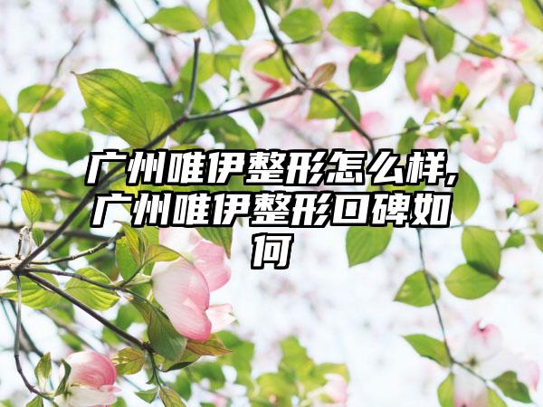 广州唯伊整形怎么样,广州唯伊整形口碑如何